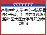 锦州医科大学医疗学院是否对外开放，让进去参观吗？(锦州医大医疗学院开放参观吗)