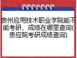贵州应用技术职业学院能不能考研，成绩在哪里查询(贵应院考研成绩查询)