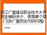 浙江广厦建设职业技术大学招生编码多少，隶属哪个部门(浙广厦招生代码归属)