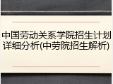 中国劳动关系学院招生计划详细分析(中劳院招生解析)