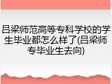 吕梁师范高等专科学校的学生毕业都怎么样了(吕梁师专毕业生去向)