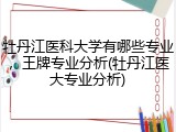 牡丹江医科大学有哪些专业，王牌专业分析(牡丹江医大专业分析)