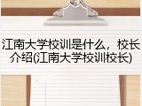 江南大学校训是什么，校长介绍(江南大学校训校长)