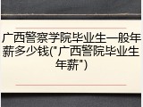 广西警察学院毕业生一般年薪多少钱("广西警院毕业生年薪")