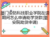 厦门安防科技职业学院在读期间怎么申请助学贷款(厦安院助贷申请)