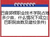 巴音郭楞职业技术学院占地多少亩，什么情况下成立(巴职院亩数及建校条件)