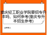 重庆轻工职业学院要招专升本吗，如何参考(重庆专升本招生参考)