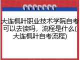 大连枫叶职业技术学院自考可以去读吗，流程是什么(大连枫叶自考流程)