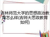 吉林师范大学的思想政治教育怎么样(吉师大思政教育如何)