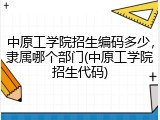 中原工学院招生编码多少，隶属哪个部门(中原工学院招生代码)