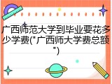 广西师范大学到毕业要花多少学费("广西师大学费总额")