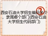 西安石油大学招生编码多少，隶属哪个部门(西安石油大学招生代码部门)