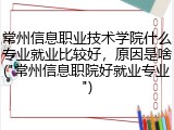 常州信息职业技术学院什么专业就业比较好，原因是啥("常州信息职院好就业专业")