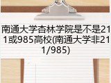 南通大学杏林学院是不是211或985高校(南通大学非211/985)