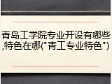青岛工学院专业开设有哪些,特色在哪("青工专业特色")