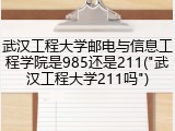 武汉工程大学邮电与信息工程学院是985还是211("武汉工程大学211吗")