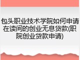 包头职业技术学院如何申请在读间的创业无息贷款(职院创业贷款申请)