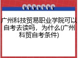 广州科技贸易职业学院可以自考去读吗，为什么(广州科贸自考条件)