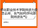 怀化职业技术学院师资力量怎么样，名气如何(怀化职院师资名气)