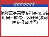 漯河医学高等专科学校报名时间一般是什么时候(漯河医专报名时间)
