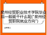 泉州经贸职业技术学院毕业后一般能干什么呢("泉州经贸职院就业方向")