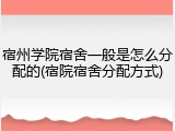 宿州学院宿舍一般是怎么分配的(宿院宿舍分配方式)