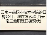 云南三鑫职业技术学院的口碑如何，现在怎么样了(云南三鑫职院口碑现状)