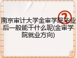 南京审计大学金审学院毕业后一般能干什么呢(金审学院就业方向)