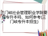 三门峡社会管理职业学院要招专升本吗，如何参考(三门峡专升本招生)