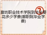 廊坊职业技术学院到毕业要花多少学费(廊职院毕业学费)