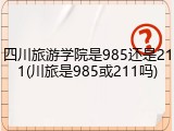 四川旅游学院是985还是211(川旅是985或211吗)