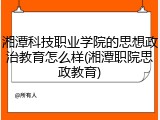 湘潭科技职业学院的思想政治教育怎么样(湘潭职院思政教育)