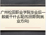 广州松田职业学院毕业后一般能干什么呢(松田职院就业方向)