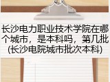 长沙电力职业技术学院在哪个城市，是本科吗，第几批(长沙电院城市批次本科)