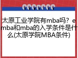 太原工业学院有mba吗？emba和mba的入学条件是什么(太原学院MBA条件)