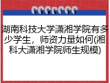 湖南科技大学潇湘学院有多少学生，师资力量如何(湘科大潇湘学院师生规模)