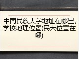 中南民族大学地址在哪里，学校地理位置(民大位置在哪)