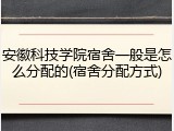 安徽科技学院宿舍一般是怎么分配的(宿舍分配方式)