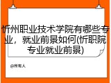 忻州职业技术学院有哪些专业，就业前景如何(忻职院专业就业前景)