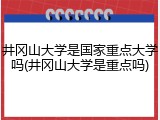 井冈山大学是国家重点大学吗(井冈山大学是重点吗)