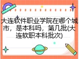 大连软件职业学院在哪个城市，是本科吗，第几批(大连软职本科批次)