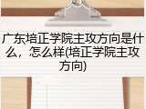 广东培正学院主攻方向是什么，怎么样(培正学院主攻方向)