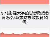 东北财经大学的思想政治教育怎么样(东财思政教育如何)