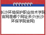 长沙环境保护职业技术学院官网是哪个网址多少(长沙环保学院官网)