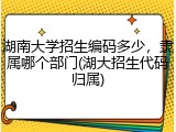 湖南大学招生编码多少，隶属哪个部门(湖大招生代码归属)