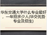 华东交通大学什么专业最好，一年招多少人(华交优势专业及招生)