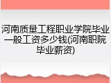 河南质量工程职业学院毕业一般工资多少钱(河南职院毕业薪资)