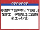 安徽医学高等专科学校地址在哪里，学校地理位置(安徽医专校址)