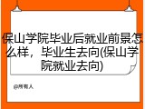保山学院毕业后就业前景怎么样，毕业生去向(保山学院就业去向)
