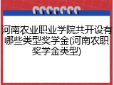 河南农业职业学院共开设有哪些类型奖学金(河南农职奖学金类型)